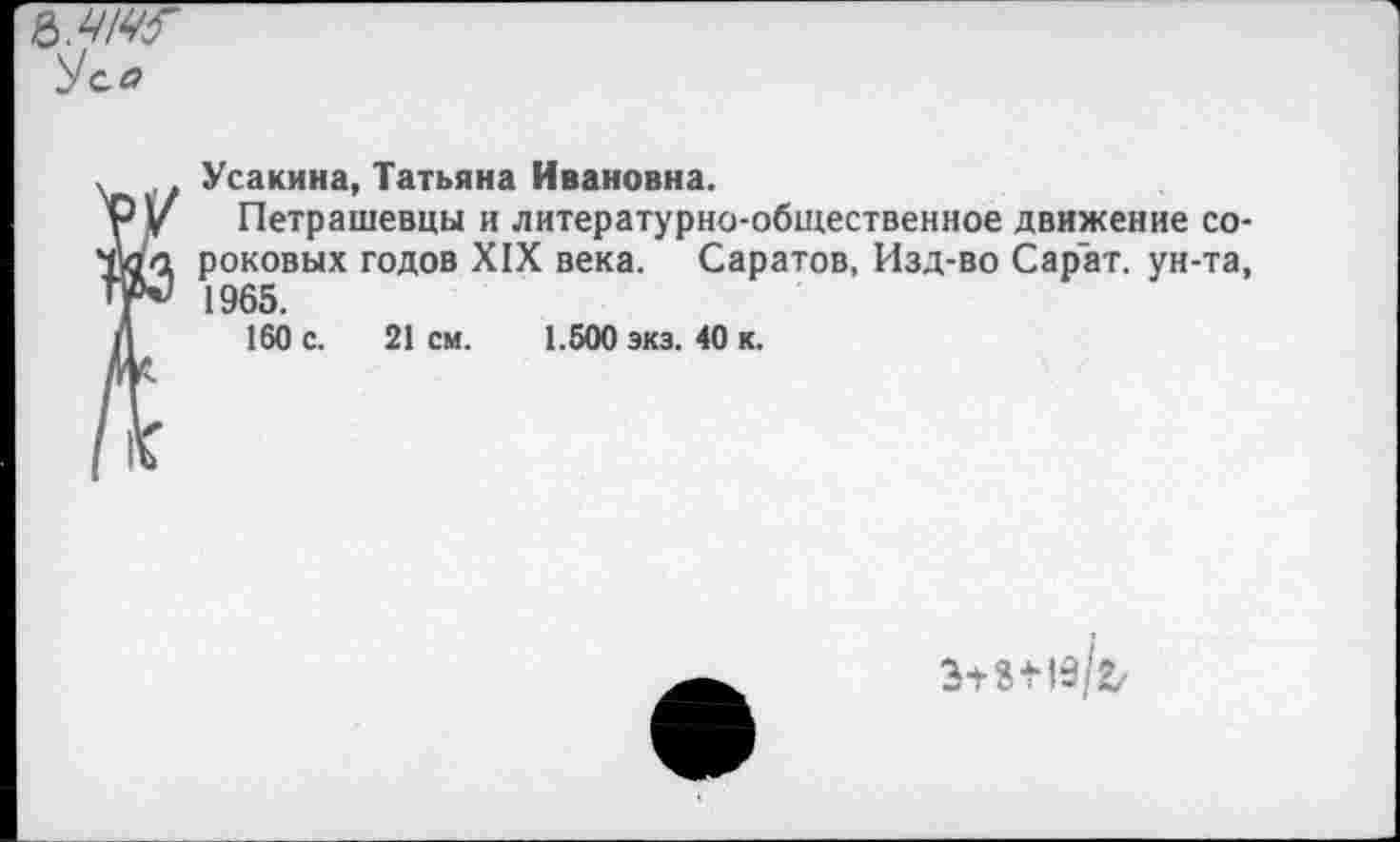 ﻿6.W
})са
Усакина, Татьяна Ивановна.
Петрашевцы и литературно-общественное движение сороковых годов XIX века. Саратов, Изд-во Сарат. ун-та, 1965.
160 с. 21 см. 1.500 экз. 40 к.
З+8+19/Z/